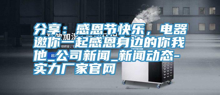 分享：感恩節(jié)快樂，電器邀你一起感恩身邊的你我他_公司新聞_新聞動(dòng)態(tài)-實(shí)力廠家官網(wǎng)