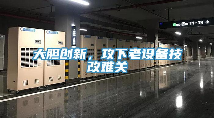 大膽創(chuàng)新，攻下老設(shè)備技改難關(guān)