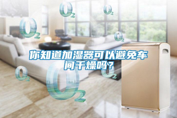 你知道加濕器可以避免車間干燥嗎？