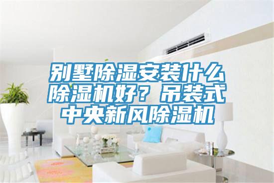 別墅除濕安裝什么除濕機好？吊裝式中央新風除濕機