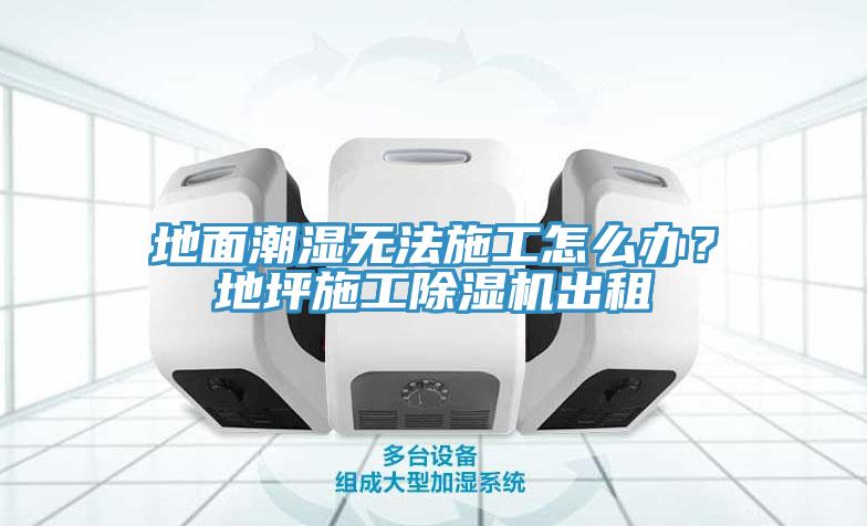 地面潮濕無法施工怎么辦？地坪施工除濕機出租