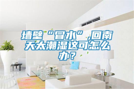 墻壁“冒水”,回南天太潮濕這可怎么辦？