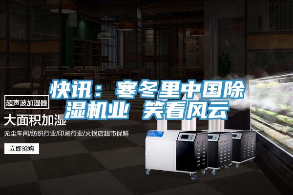 快訊:寒冬里中國除濕機(jī)業(yè) 笑看風(fēng)云