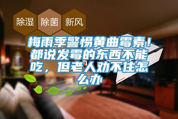梅雨季警惕黃曲霉素！都說(shuō)發(fā)霉的東西不能吃，但老人勸不住怎么辦