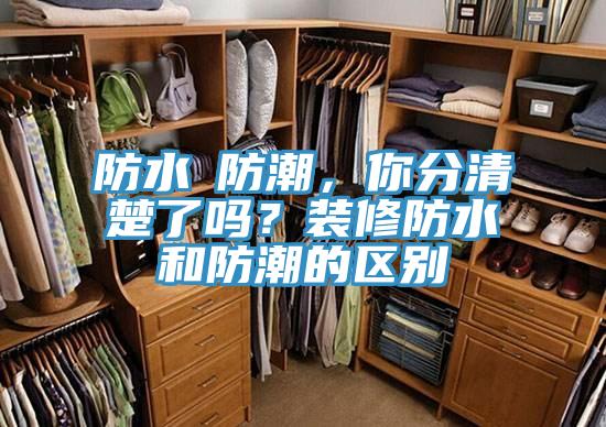 防水≠防潮，你分清楚了嗎？裝修防水和防潮的區(qū)別