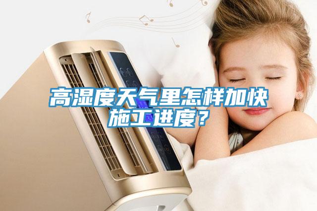 高濕度天氣里怎樣加快施工進度？