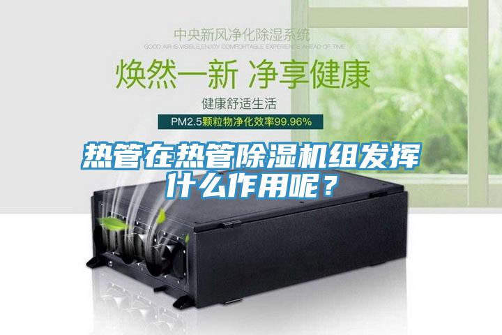 熱管在熱管除濕機組發(fā)揮什么作用呢?