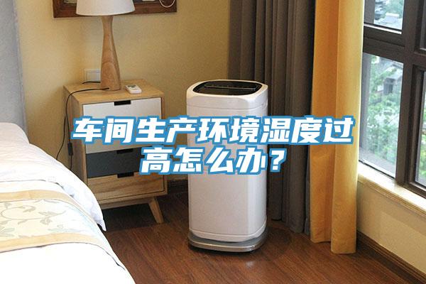 車間生產(chǎn)環(huán)境濕度過高怎么辦？
