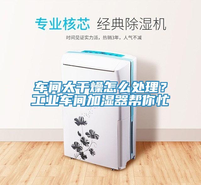 車間太干燥怎么處理？工業(yè)車間加濕器幫你忙
