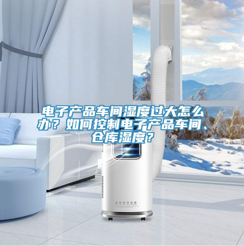 電子產品車間濕度過大怎么辦？如何控制電子產品車間、倉庫濕度？