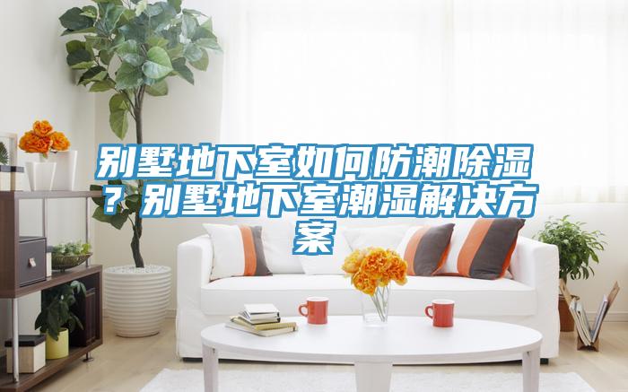 別墅地下室如何防潮除濕？別墅地下室潮濕解決方案