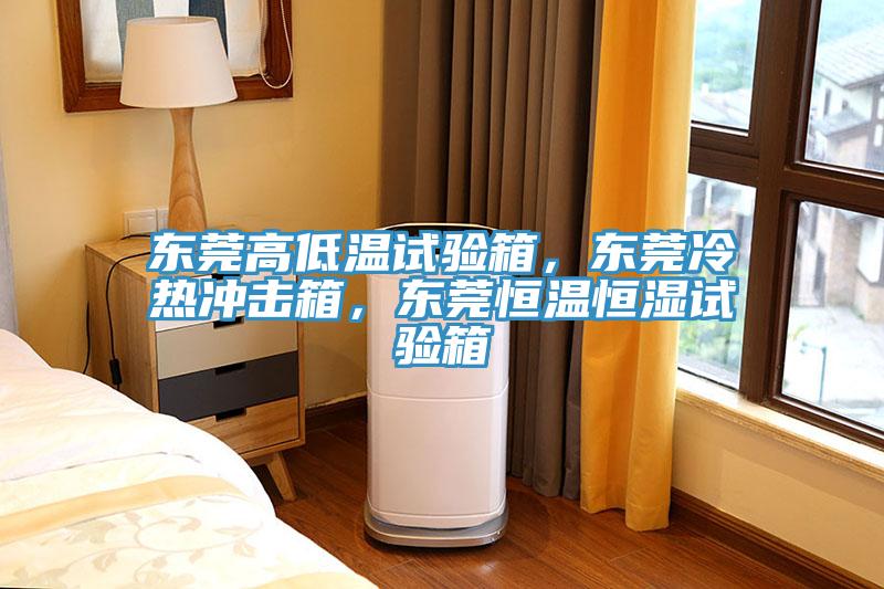 東莞高低溫試驗箱，東莞冷熱沖擊箱，東莞恒溫恒濕試驗箱