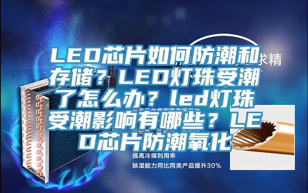 LED芯片如何防潮和存儲？LED燈珠受潮了怎么辦？led燈珠受潮影響有哪些？LED芯片防潮氧化