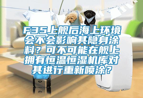 F35上艦后海上環境會不會影響其隱身涂料？可不可能在艦上擁有恒溫恒濕機庫對其進行重新噴涂？