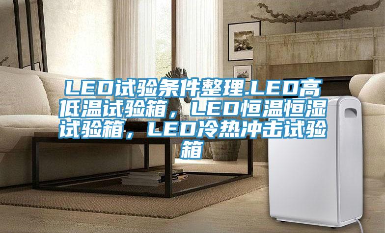 LED試驗條件整理.LED高低溫試驗箱，LED恒溫恒濕試驗箱，LED冷熱沖擊試驗箱