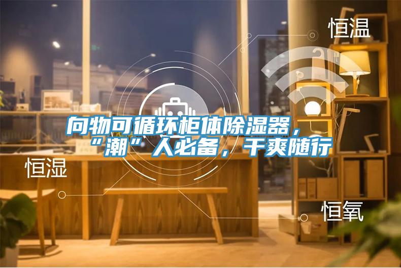 向物可循環柜體除濕器，“潮”人必備，干爽隨行