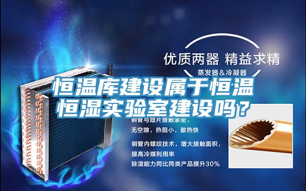恒溫庫建設屬于恒溫恒濕實驗室建設嗎？