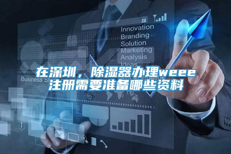 在深圳，除濕器辦理weee注冊需要準備哪些資料