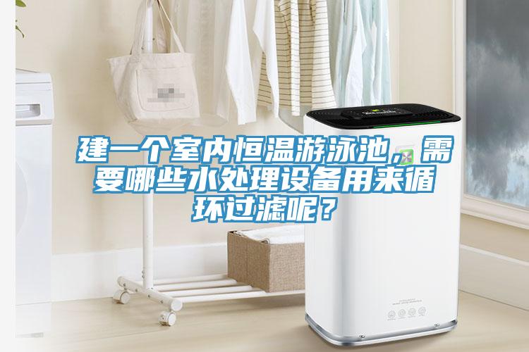 建一個室內恒溫游泳池，需要哪些水處理設備用來循環過濾呢？