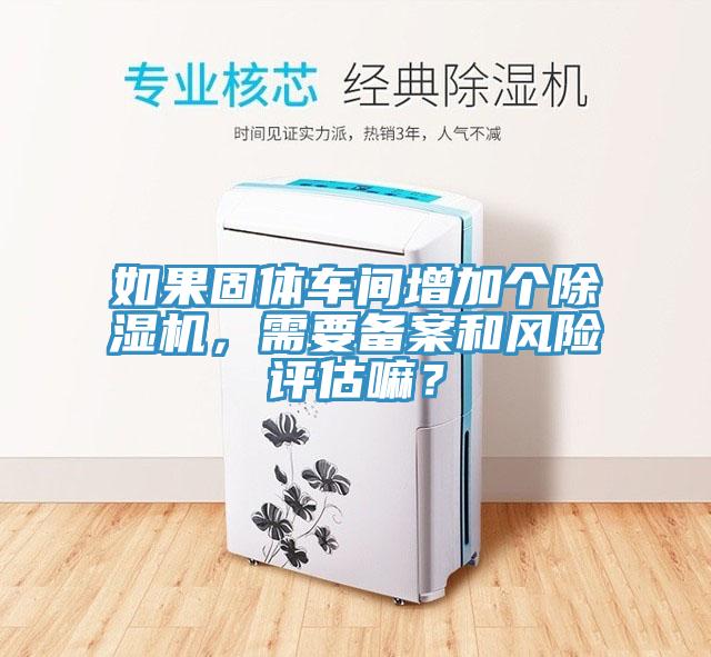 如果固體車間增加個除濕機，需要備案和風險評估嘛？
