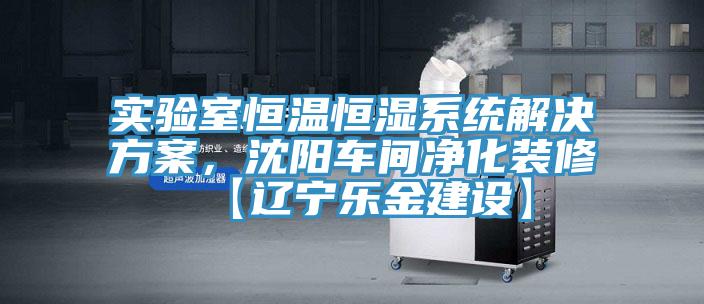 實(shí)驗(yàn)室恒溫恒濕系統(tǒng)解決方案，沈陽(yáng)車間凈化裝修【遼寧樂金建設(shè)】