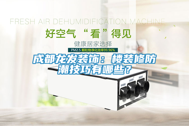成都龍發裝飾：樓裝修防潮技巧有哪些？