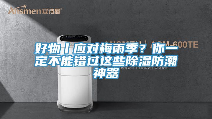 好物丨應對梅雨季？你一定不能錯過這些除濕防潮神器