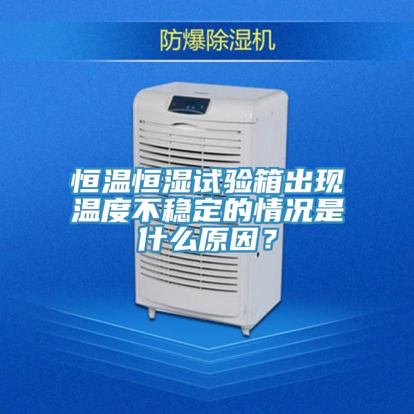 恒溫恒濕試驗箱出現(xiàn)溫度不穩(wěn)定的情況是什么原因？