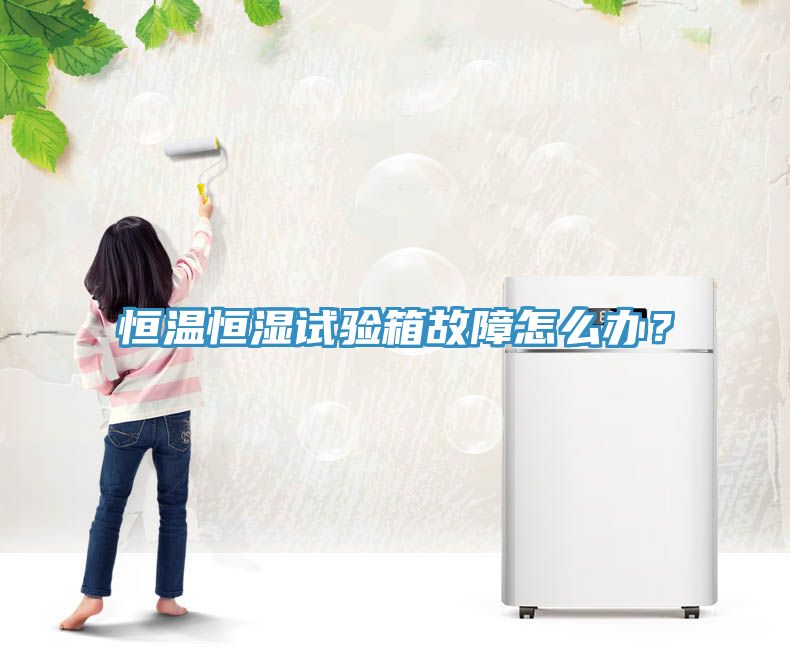 恒溫恒濕試驗箱故障怎么辦？