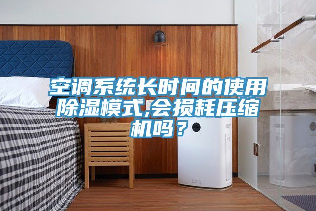 空調(diào)系統(tǒng)長(zhǎng)時(shí)間的使用除濕模式,會(huì)損耗壓縮機(jī)嗎？