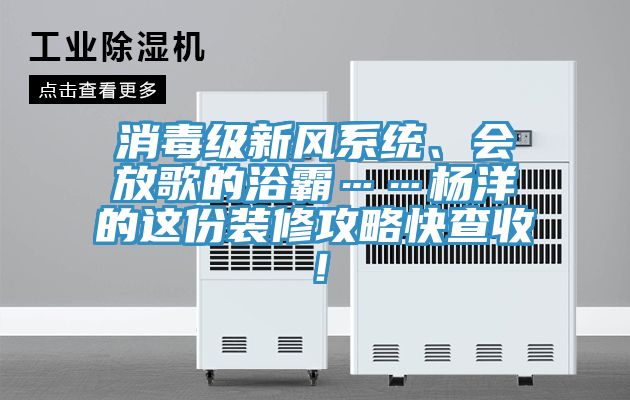 消毒級新風系統、會放歌的浴霸……楊洋的這份裝修攻略快查收！