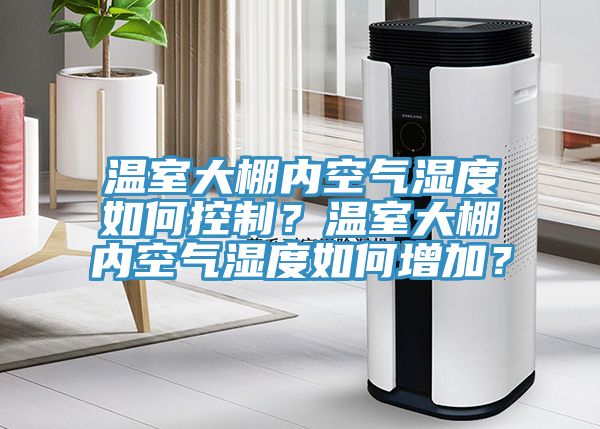 溫室大棚內空氣濕度如何控制？溫室大棚內空氣濕度如何增加？