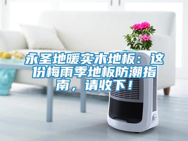 永圣地暖實木地板：這份梅雨季地板防潮指南，請收下！