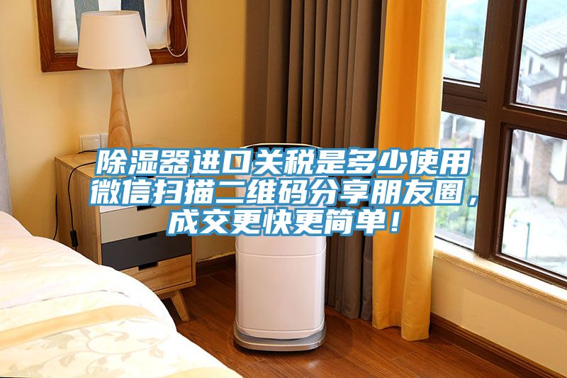 除濕器進口關稅是多少使用微信掃描二維碼分享朋友圈，成交更快更簡單！