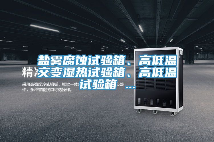 鹽霧腐蝕試驗(yàn)箱、高低溫交變濕熱試驗(yàn)箱、高低溫試驗(yàn)箱 ...