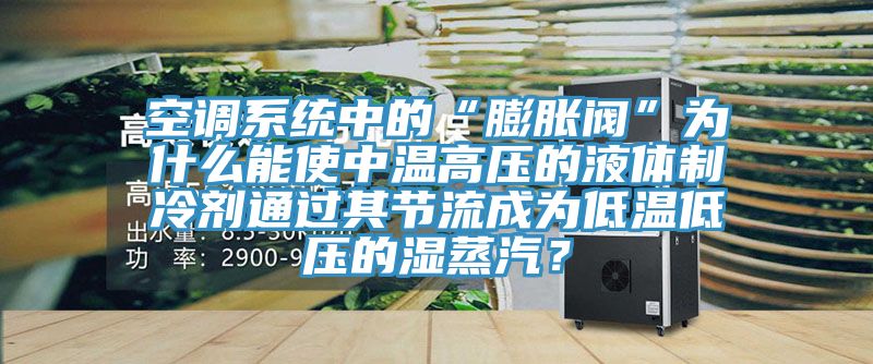 空調(diào)系統(tǒng)中的“膨脹閥”為什么能使中溫高壓的液體制冷劑通過其節(jié)流成為低溫低壓的濕蒸汽？