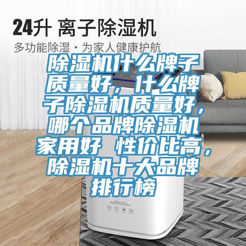 除濕機(jī)什么牌子質(zhì)量好，什么牌子除濕機(jī)質(zhì)量好，哪個品牌除濕機(jī)家用好 性價比高，除濕機(jī)十大品牌排行榜