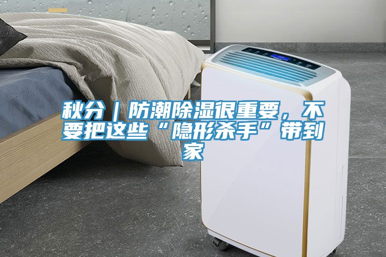 秋分｜防潮除濕很重要，不要把這些“隱形殺手”帶到家